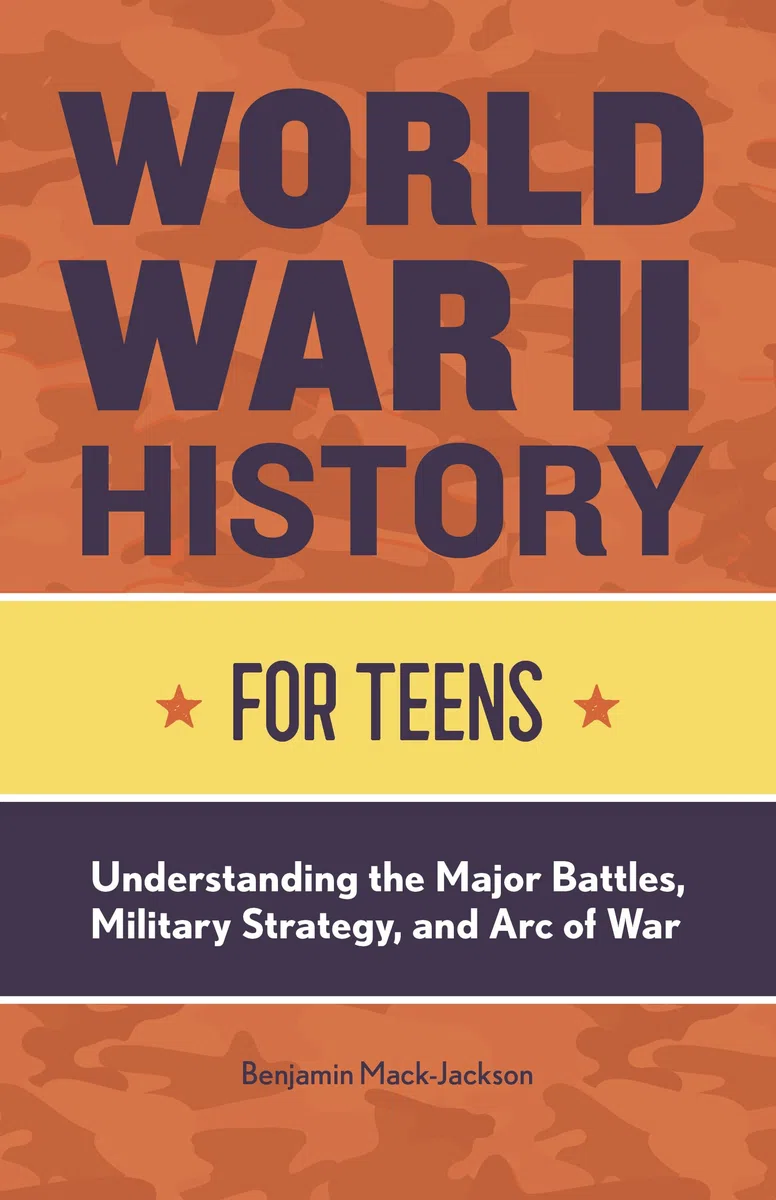 World War II History for Teens: Understanding the Major Battles, Military Strategy, and Arc of War