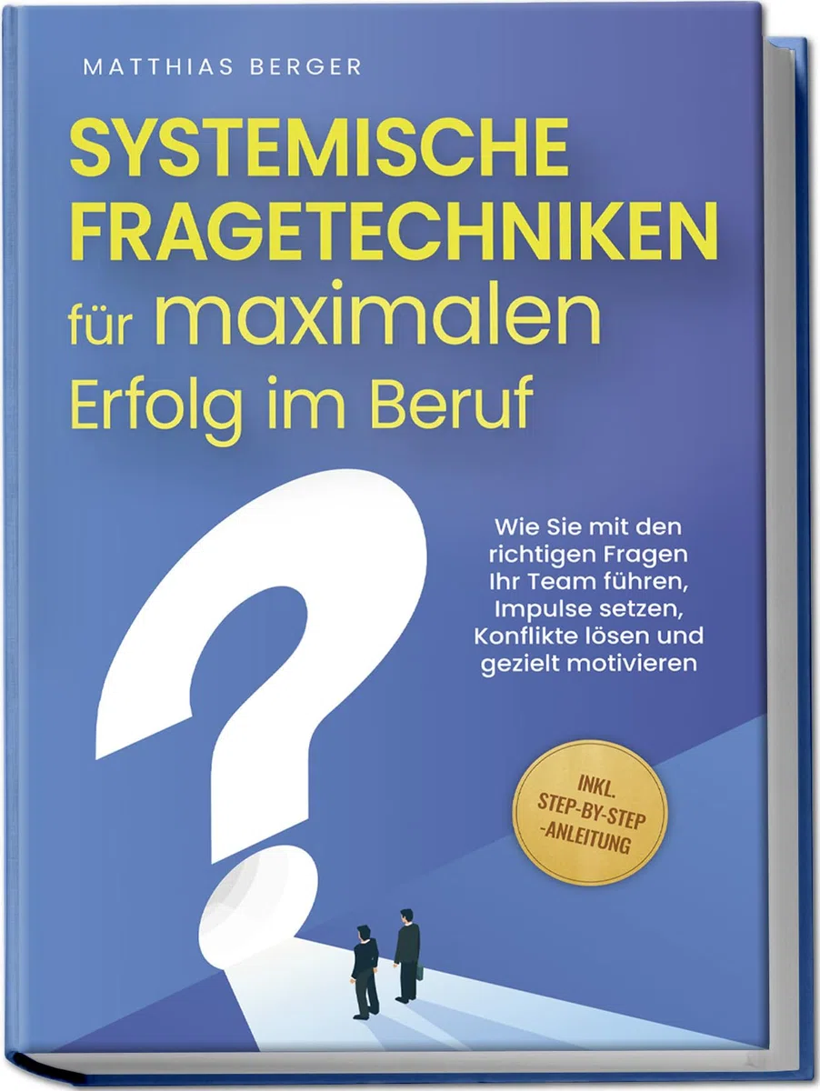 Systemische Fragetechniken für maximalen Erfolg im Beruf: Wie Sie mit den richtigen Fragen Ihr Team führen, Impulse setzen, Konflikte lösen und gezielt motivieren - inkl. Step-by-Step-Anleitung