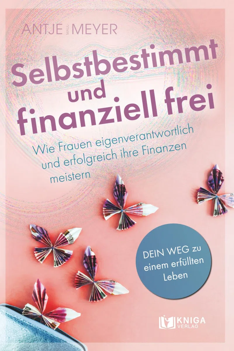 Selbstbestimmt und finanziell frei.: Wie Frauen eigenverantwortlich und erfolgreich ihre Finanzen meistern.