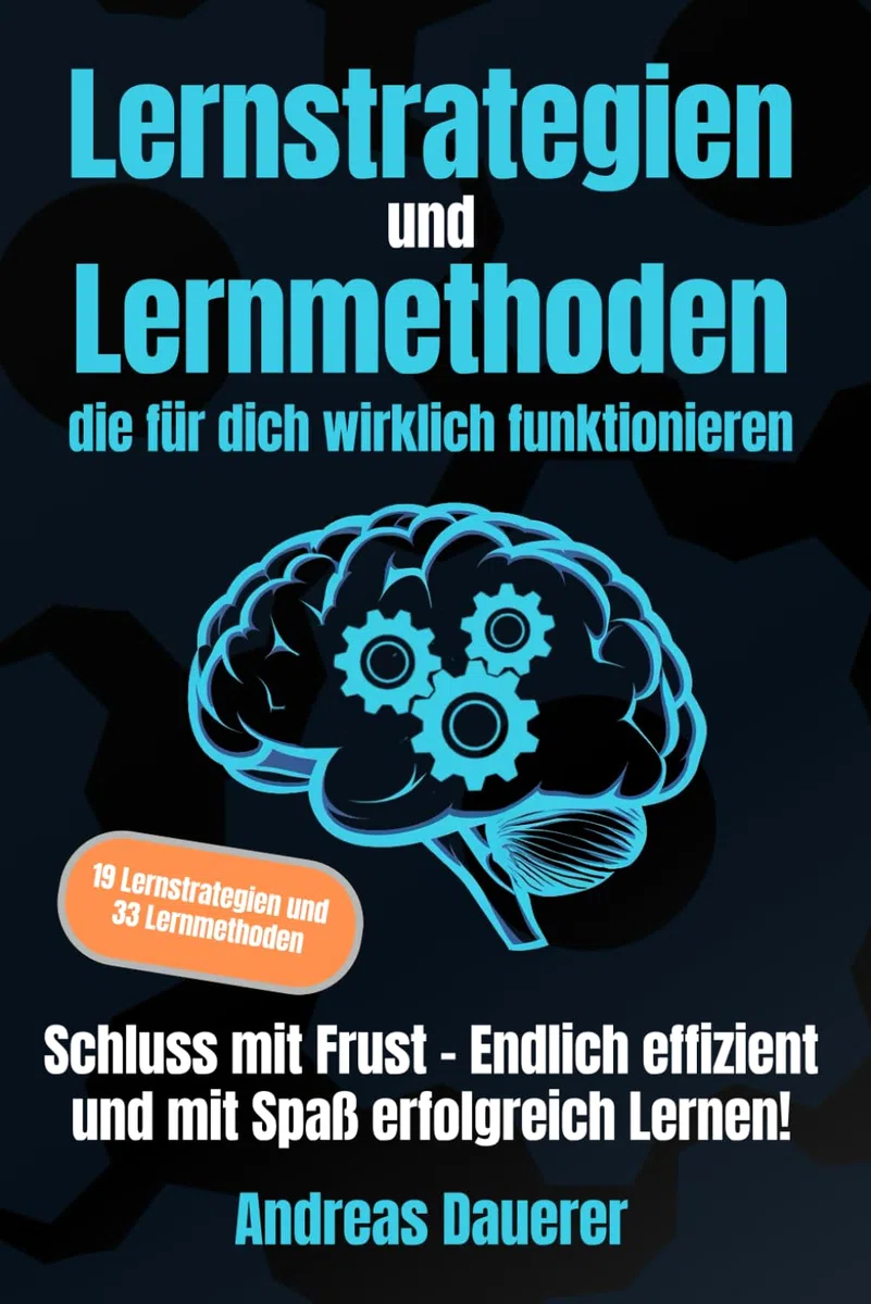 Lernstrategien und Lernmethoden die für dich wirklich funktionieren: Schluss mit Frust - Endlich effizient und mit Spaß erfolgreich lernen!