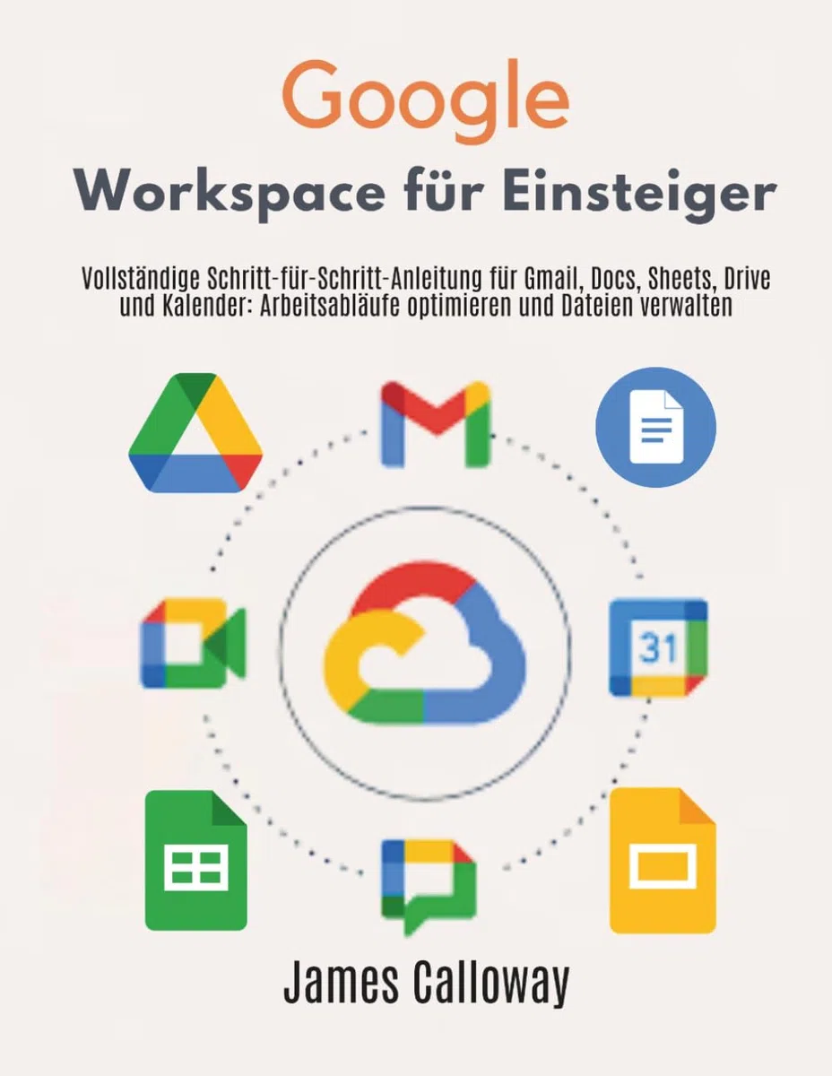 Google Workspace für Einsteiger: Vollständige Schritt-für-Schritt-Anleitung für Gmail, Docs, Sheets, Drive und Kalender: Arbeitsabläufe optimieren und Dateien verwalten