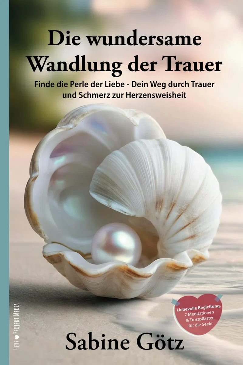 Die wundersame Wandlung der Trauer: Finde die Perle der Liebe - Dein Weg durch Trauer und Schmerz zur Herzensweisheit
