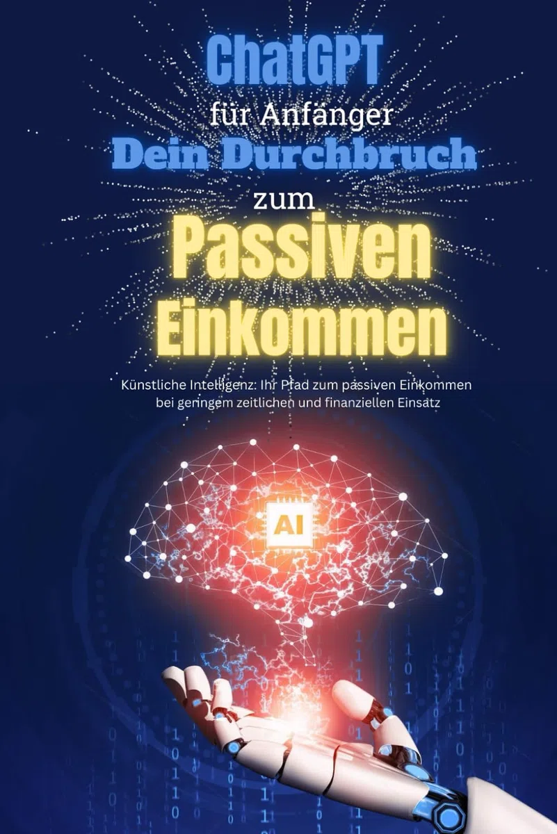 ChatGPT für Anfänger - Dein Durchbruch zum Passiven Einkommen: Künstliche Intelligenz: Ihr Pfad zum passiven Einkommen bei geringem zeitlichen und finanziellen Einsatz