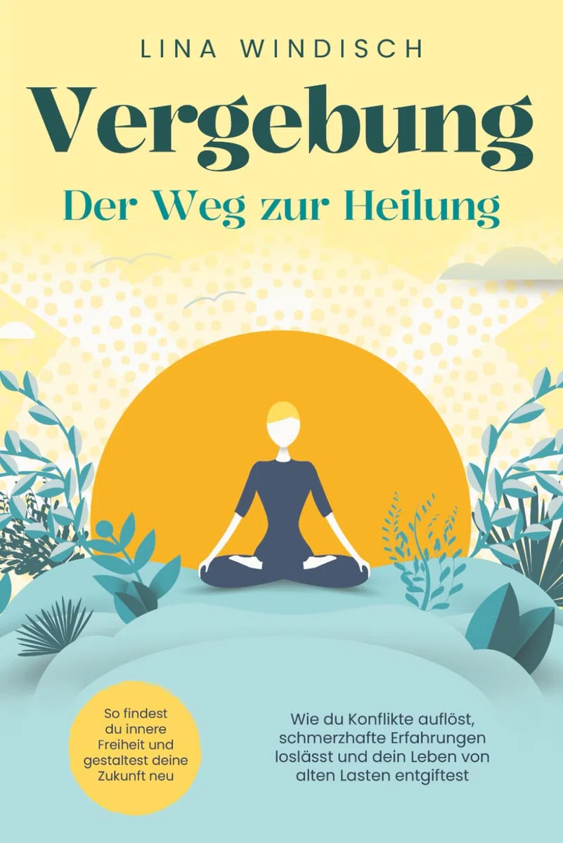 Vergebung – Der Weg zur Heilung: Wie du Konflikte auflöst, schmerzhafte Erfahrungen loslässt und dein Leben von alten Lasten entgiftest. So findest du innere Freiheit und gestaltest deine Zukunft neu