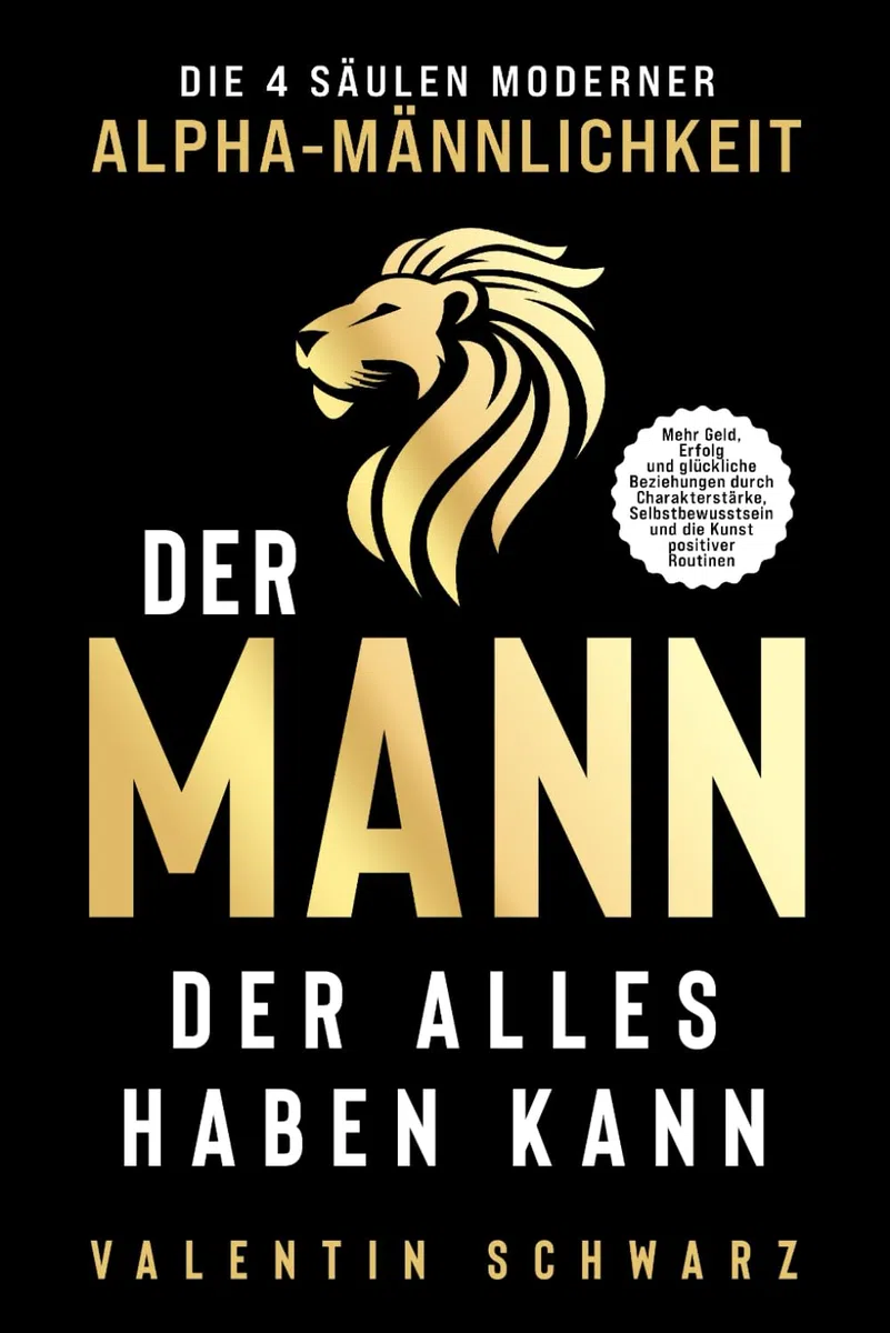 Der Mann, der alles haben kann – Die 4 Säulen moderner Alpha-Männlichkeit: Mehr Geld, Erfolg und glückliche Beziehungen durch Charakterstärke, Selbstbewusstsein und die Kunst positiver Routinen