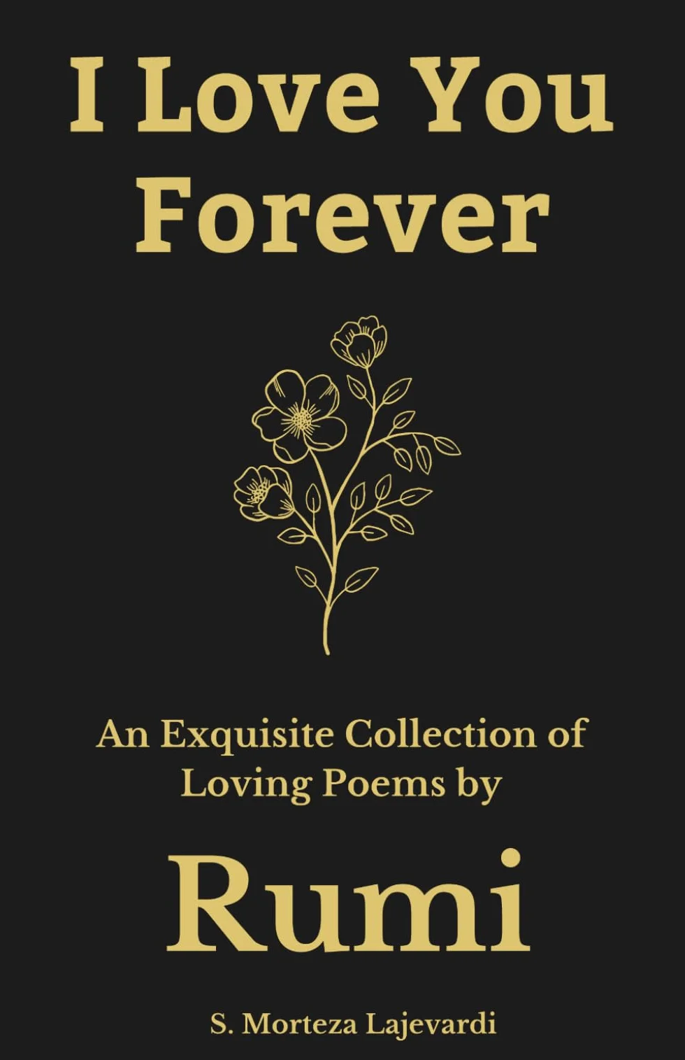 I Love You Forever: An Exquisite Collection of the Loving Poems by Rumi: An Authentic Translation (Poetry Collections by Rumi, Hafiz, and Other Persian Poets, Band 4)