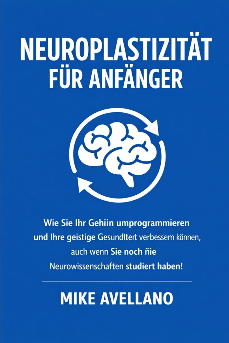 NEUROPLASTIZITÄT FÜR ANFÄNGER: Wie Sie Ihr Gehirn umprogrammieren und Ihre geistige Gesundheit verbessern können, auch wenn Sie noch nie Neurowissenschaften studiert haben!