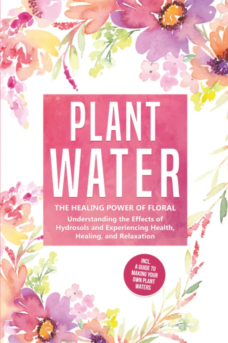 Plant Water: The Healing Power of Floral Souls - Understanding the Effects of Hydrosols and Experiencing Health, Healing, and Relaxation, Including a Guide to Making Your Own Plant Waters