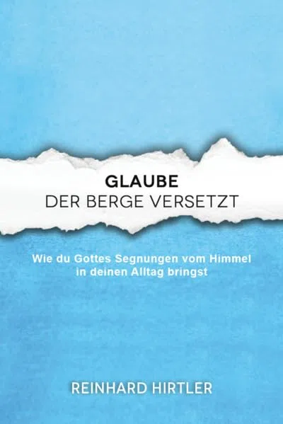 Glaube, der Berge versetzt: Wie du Gottes Segnungen vom Himmel in deinen Alltag bringst