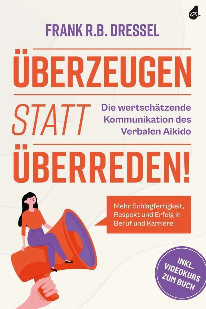 Überzeugen statt überreden! Die wertschätzende Kommunikation des Verbalen Aikido: Mehr Schlagfertigkeit, Respekt und Erfolg in Beruf und Karriere - Inkl. Videokurs zum Buch
