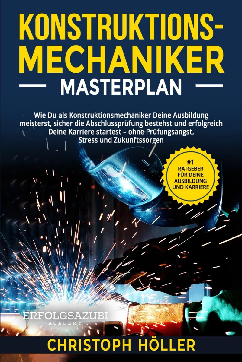 Konstruktionsmechaniker Masterplan: Wie Du als Konstruktionsmechaniker Deine Ausbildung meisterst, sicher die Abschlussprüfung bestehst und erfolgreich Deine Karriere startest