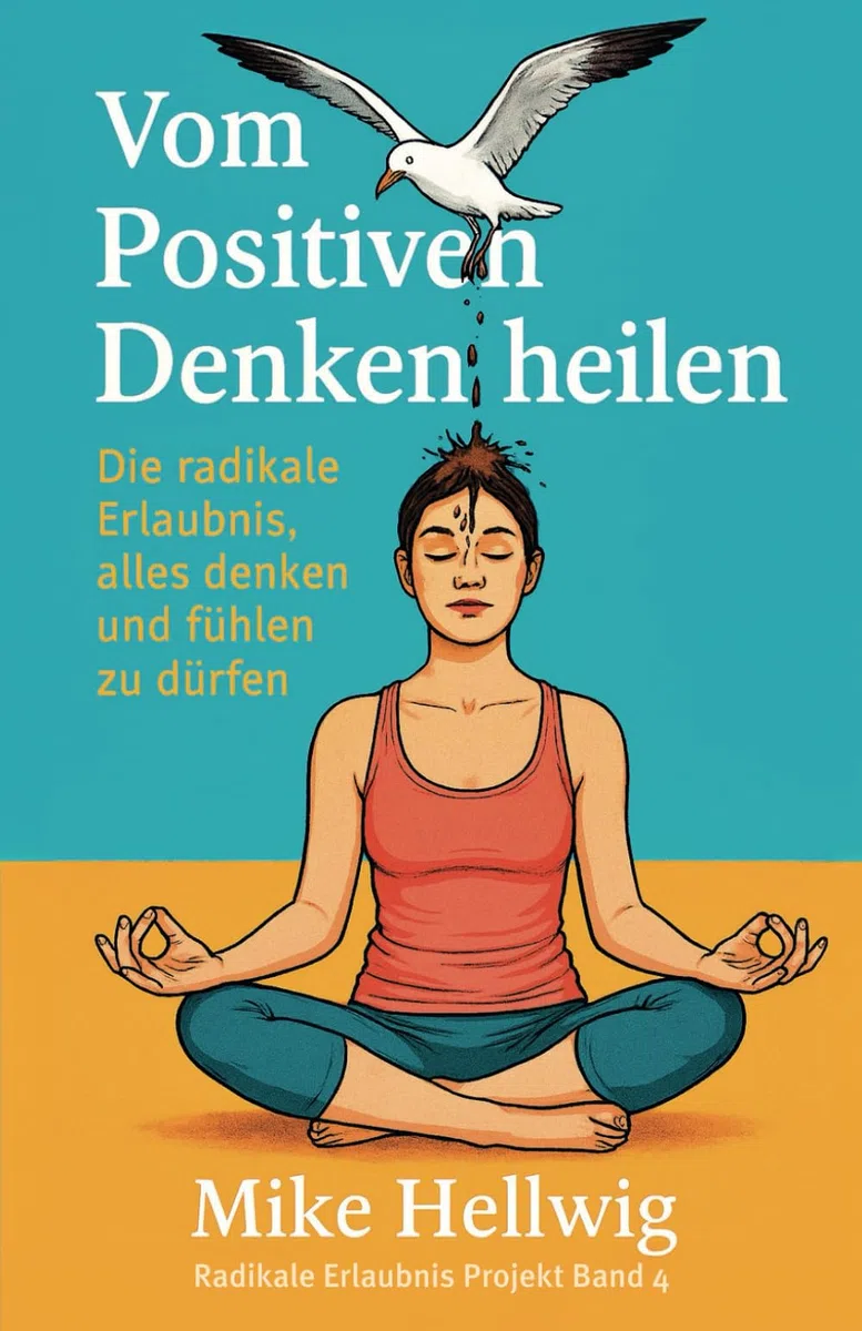 Vom Positiven Denken heilen: Die radikale Erlaubnis, alles denken und fühlen zu dürfen (Radikale Erlaubnis Projekt, Band 4)