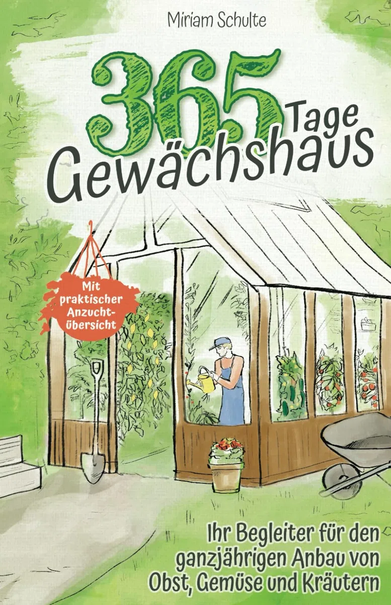 365 Tage Gewächshaus - Ihr Begleiter für den ganzjährigen Anbau von Obst, Gemüse und Kräutern - Mit praktischer Anzuchtübersicht