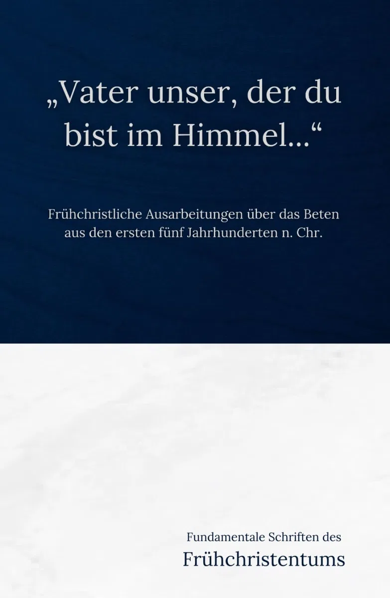 „Vater unser, der du bist im Himmel...“: Sieben frühchristliche Ausarbeitungen über das Beten aus den ersten fünf Jahrhunderten n. Chr. (Fundamentale Schriften des Frühchristentums, Band 11)