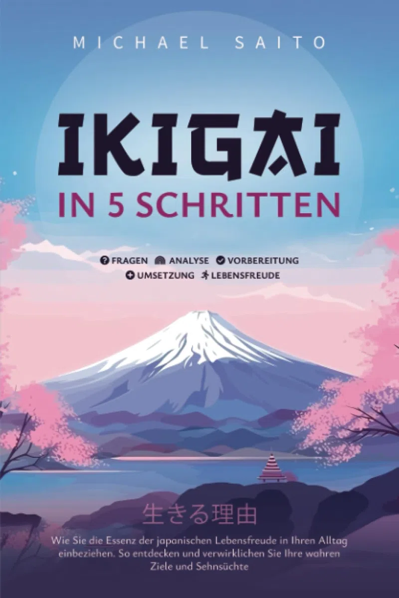 Ikigai in 5 Schritten: Wie Sie die Essenz der japanischen Lebensfreude in Ihren Alltag einbeziehen. So entdecken und verwirklichen Sie Ihre wahren Ziele und Sehnsüchte