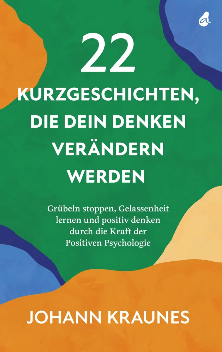 22 Kurzgeschichten, die dein Denken verändern werden: Grübeln stoppen, Gelassenheit lernen und positiv denken durch die Kraft der Positiven Psychologie