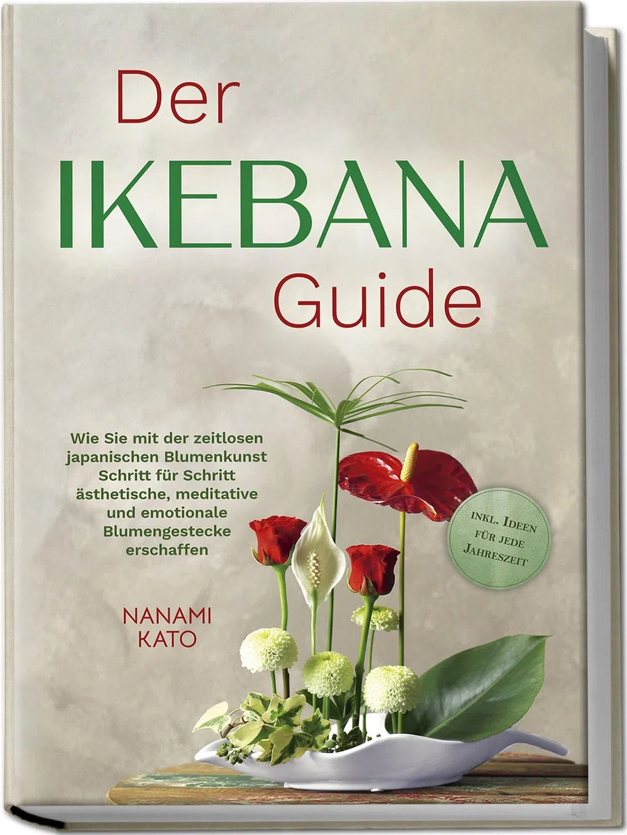 Der Ikebana Guide: Wie Sie mit der zeitlosen japanischen Blumenkunst Schritt für Schritt ästhetische, meditative und emotionale Blumengestecke erschaffen – inkl. Ideen für jede Jahreszeit
